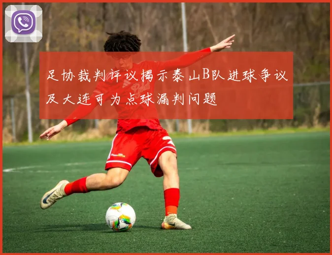 足协裁判评议揭示泰山B队进球争议及大连可为点球漏判问题
