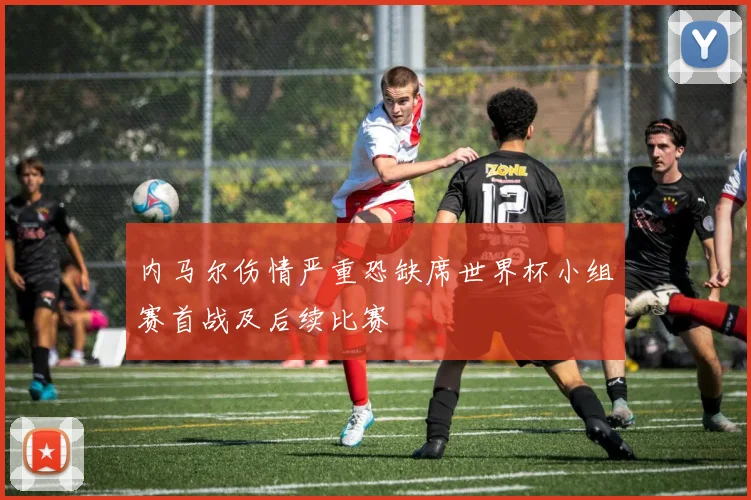 内马尔伤情严重恐缺席世界杯小组赛首战及后续比赛