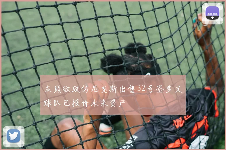 灰熊欲效仿尼克斯出售32号签多支球队已报价未来资产
