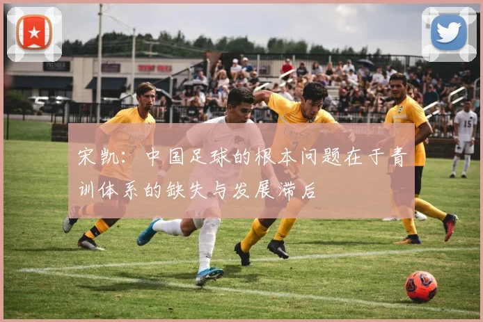 宋凯：中国足球的根本问题在于青训体系的缺失与发展滞后