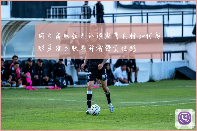 前火箭助教火记谈斯普利特如何与球员建立联系并增强责任感