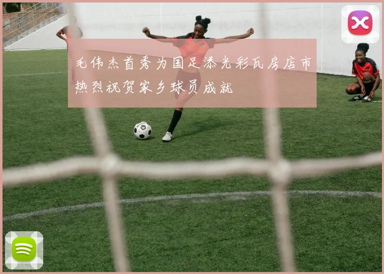 毛伟杰首秀为国足添光彩瓦房店市热烈祝贺家乡球员成就