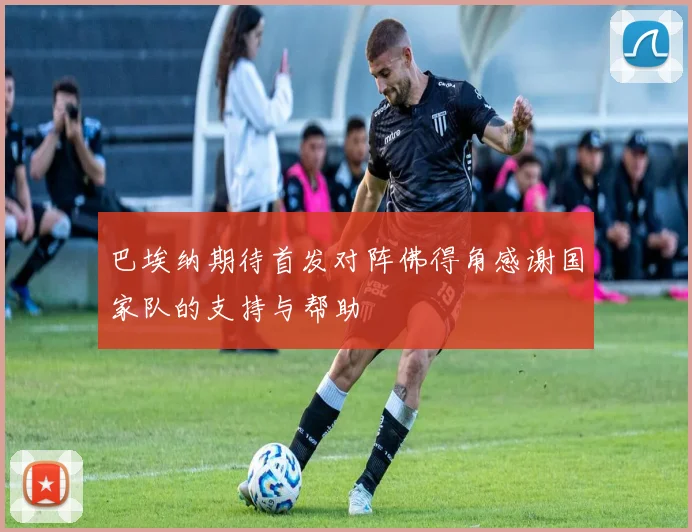 巴埃纳期待首发对阵佛得角感谢国家队的支持与帮助