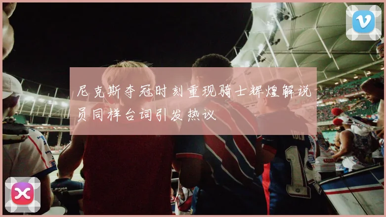 尼克斯夺冠时刻重现骑士辉煌解说员同样台词引发热议