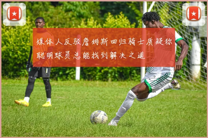 媒体人反驳詹姆斯回归骑士质疑称聪明球员总能找到解决之道