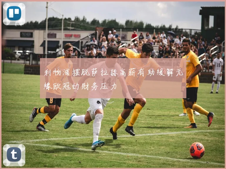 利物浦摆脱萨拉赫高薪有助缓解无缘欧冠的财务压力