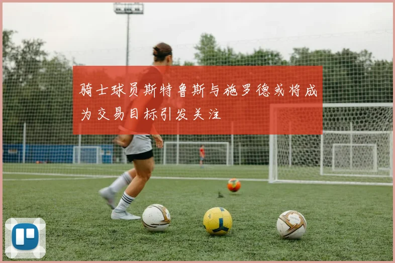 骑士球员斯特鲁斯与施罗德或将成为交易目标引发关注