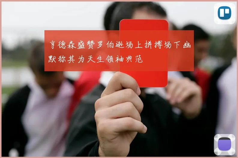 亨德森盛赞罗伯逊场上拼搏场下幽默称其为天生领袖典范