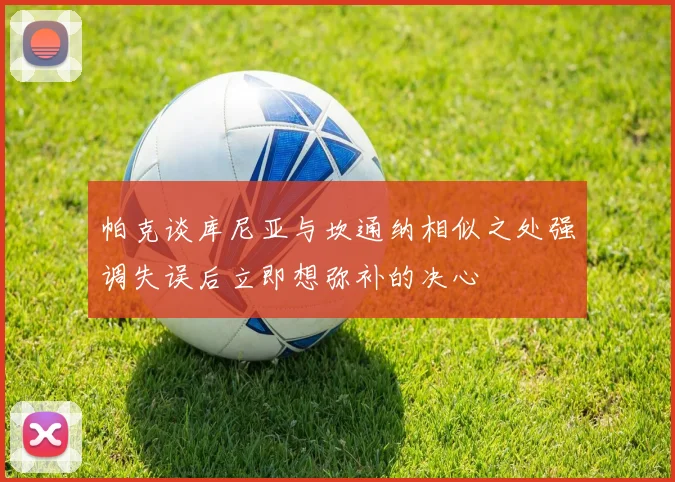 帕克谈库尼亚与坎通纳相似之处强调失误后立即想弥补的决心