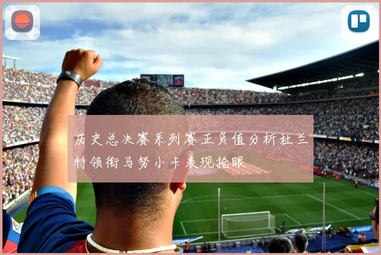 历史总决赛系列赛正负值分析杜兰特领衔马努小卡表现抢眼
