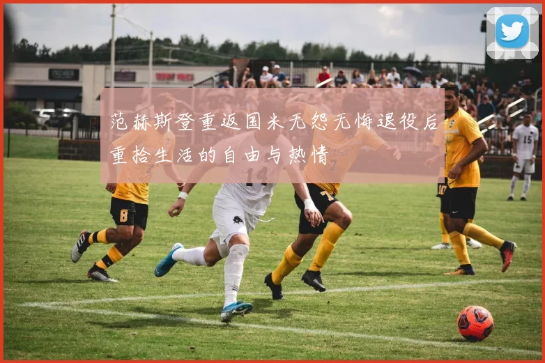 范赫斯登重返国米无怨无悔退役后重拾生活的自由与热情