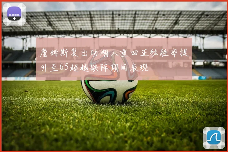 詹姆斯复出助湖人重回正轨胜率提升至65超越缺阵期间表现