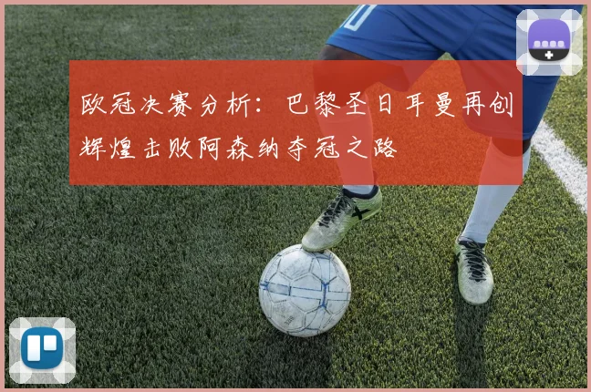 欧冠决赛分析：巴黎圣日耳曼再创辉煌击败阿森纳夺冠之路