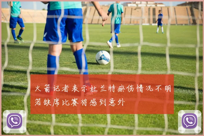 火箭记者表示杜兰特瘀伤情况不明若缺席比赛将感到意外