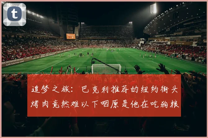 追梦之旅：巴克利推荐的纽约街头烤肉竟然难以下咽原是他在吃狗粮
