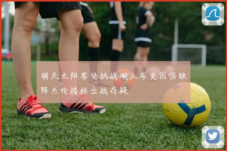 明天太阳客场挑战湖人布克因伤缺阵杰伦格林出战存疑
