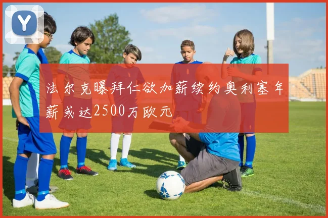 法尔克曝拜仁欲加薪续约奥利塞年薪或达2500万欧元