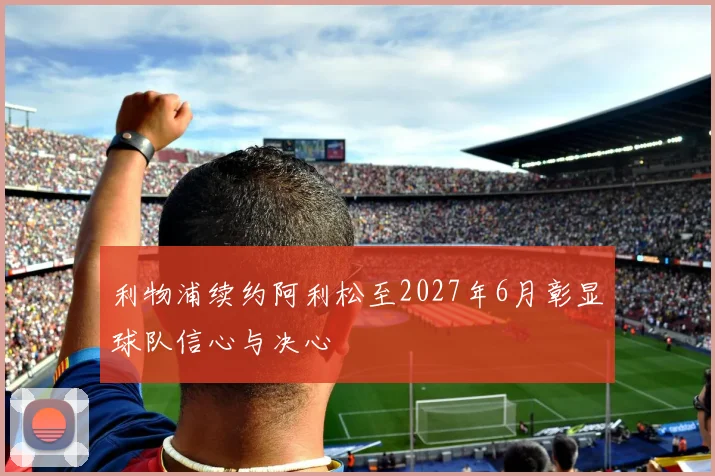 利物浦续约阿利松至2027年6月彰显球队信心与决心