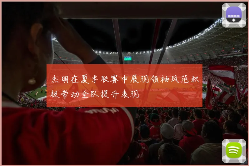 杰明在夏季联赛中展现领袖风范积极带动全队提升表现
