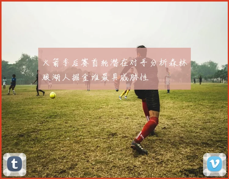 火箭季后赛首轮潜在对手分析森林狼湖人掘金谁最具威胁性