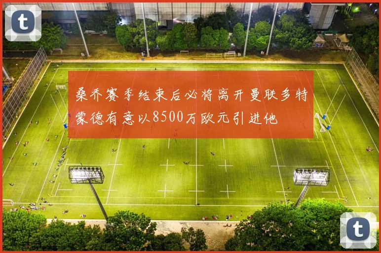 桑乔赛季结束后必将离开曼联多特蒙德有意以8500万欧元引进他
