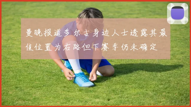 曼晚报道多尔古身边人士透露其最佳位置为右路但下赛季仍未确定