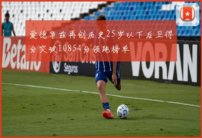 爱德华兹再创历史25岁以下后卫得分突破10854分领跑榜单