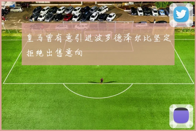 皇马曾有意引进波罗德泽尔比坚定拒绝出售意向