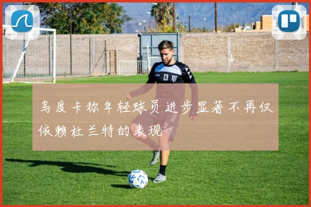 乌度卡称年轻球员进步显著不再仅依赖杜兰特的表现