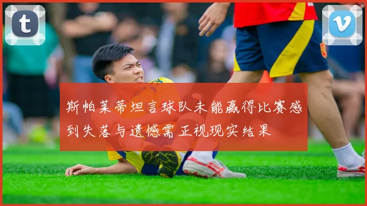 斯帕莱蒂坦言球队未能赢得比赛感到失落与遗憾需正视现实结果