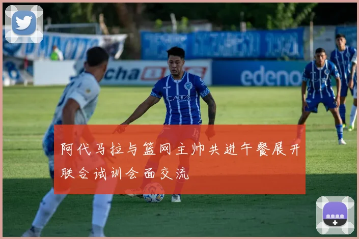 阿代马拉与篮网主帅共进午餐展开联合试训会面交流